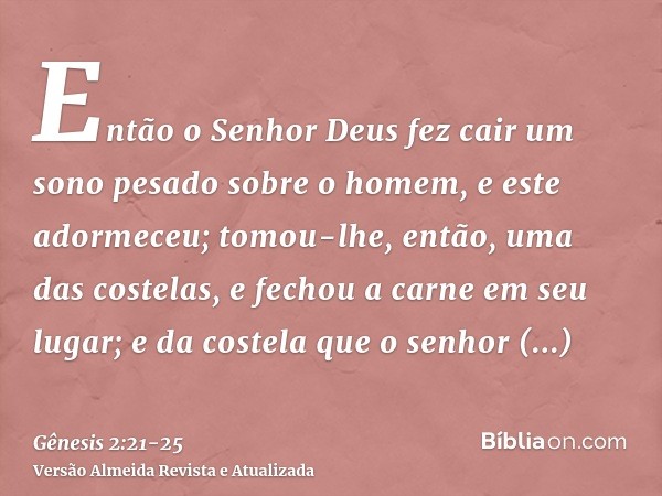 Então o Senhor Deus fez cair um sono pesado sobre o homem, e este adormeceu; tomou-lhe, então, uma das costelas, e fechou a carne em seu lugar;e da costela que 