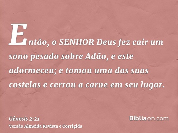 Então, o SENHOR Deus fez cair um sono pesado sobre Adão, e este adormeceu; e tomou uma das suas costelas e cerrou a carne em seu lugar.
