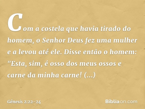 Com a costela que havia tirado do homem, o Senhor Deus fez uma mulher e a levou até ele. Disse então o homem:
"Esta, sim, é osso dos meus ossos
e carne da minha