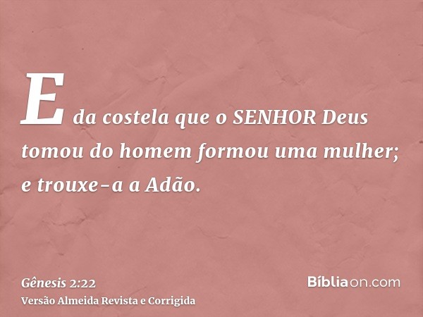 E da costela que o SENHOR Deus tomou do homem formou uma mulher; e trouxe-a a Adão.