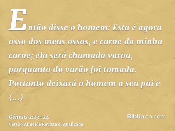 Então disse o homem: Esta é agora osso dos meus ossos, e carne da minha carne; ela será chamada varoa, porquanto do varão foi tomada.Portanto deixará o homem a 