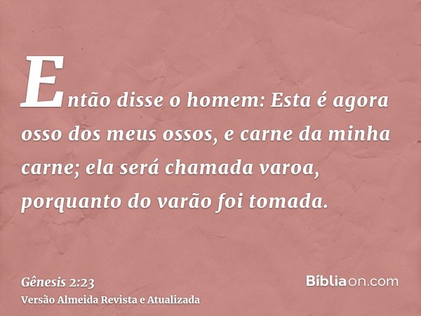 Então disse o homem: Esta é agora osso dos meus ossos, e carne da minha carne; ela será chamada varoa, porquanto do varão foi tomada.