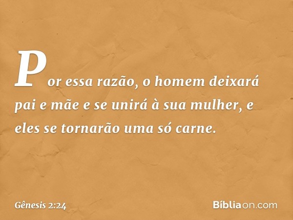 Por essa razão, o homem deixará pai e mãe e se unirá à sua mulher, e eles se tornarão uma só carne. -- Gênesis 2:24