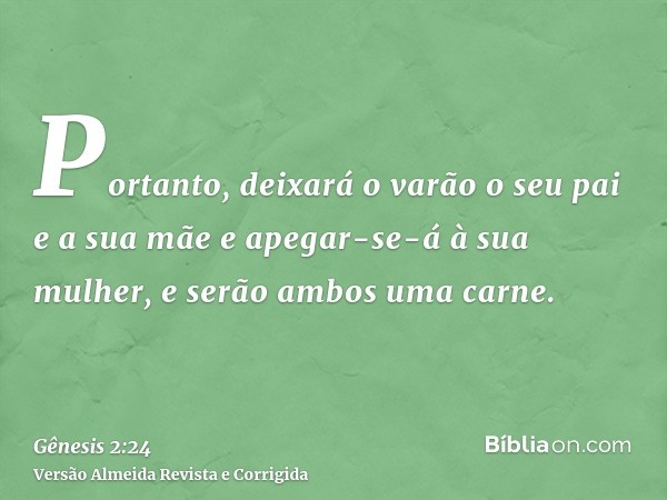 Portanto, deixará o varão o seu pai e a sua mãe e apegar-se-á à sua mulher, e serão ambos uma carne.