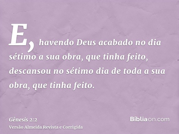 E, havendo Deus acabado no dia sétimo a sua obra, que tinha feito, descansou no sétimo dia de toda a sua obra, que tinha feito.