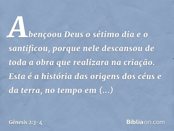Abençoou Deus o sétimo dia e o santificou, porque nele descansou de toda a obra que realizara na criação. Esta é a história das origens dos céus e da terra, n