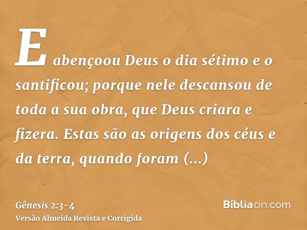 E abençoou Deus o dia sétimo e o santificou; porque nele descansou de toda a sua obra, que Deus criara e fizera.Estas são as origens dos céus e da terra, quando