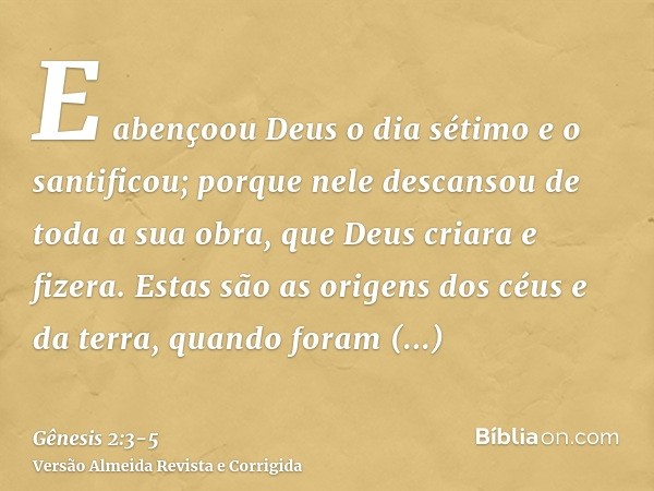E abençoou Deus o dia sétimo e o santificou; porque nele descansou de toda a sua obra, que Deus criara e fizera.Estas são as origens dos céus e da terra, quando