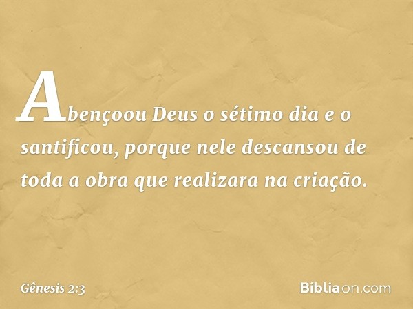 A­bençoou Deus o sétimo dia e o santificou, por­que nele descansou de toda a obra que realizara na criação. -- Gênesis 2:3