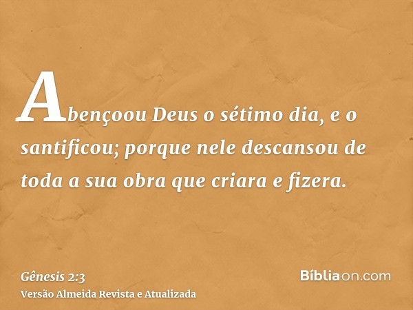 Abençoou Deus o sétimo dia, e o santificou; porque nele descansou de toda a sua obra que criara e fizera.