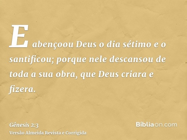 E abençoou Deus o dia sétimo e o santificou; porque nele descansou de toda a sua obra, que Deus criara e fizera.