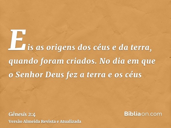 Eis as origens dos céus e da terra, quando foram criados. No dia em que o Senhor Deus fez a terra e os céus