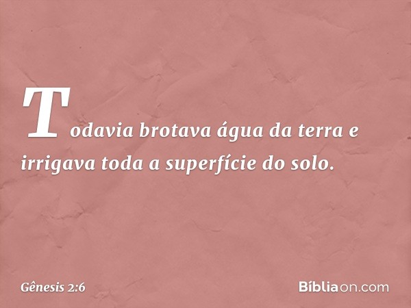 Todavia brotava água da terra e irrigava toda a superfície do solo. -- Gênesis 2:6