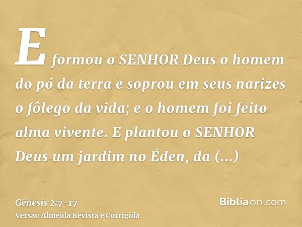 E formou o SENHOR Deus o homem do pó da terra e soprou em seus narizes o fôlego da vida; e o homem foi feito alma vivente.E plantou o SENHOR Deus um jardim no É