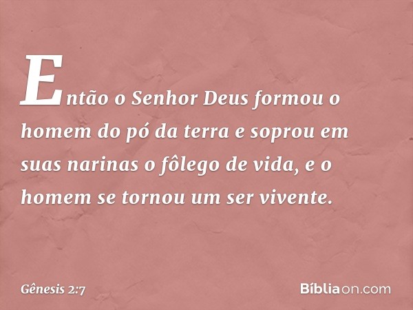 Então o Senhor Deus for­mou o homem do pó da terra e soprou em suas narinas o fôlego de vida, e o homem se tornou um ser vivente. -- Gênesis 2:7