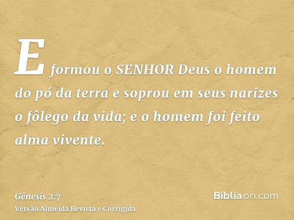 E formou o SENHOR Deus o homem do pó da terra e soprou em seus narizes o fôlego da vida; e o homem foi feito alma vivente.