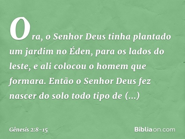 Ora, o Senhor Deus tinha plantado um jardim no Éden, para os lados do leste, e ali co­locou o homem que formara. Então o Senhor Deus fez nascer do solo todo tip