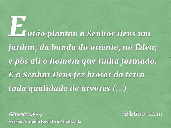 Então plantou o Senhor Deus um jardim, da banda do oriente, no Éden; e pôs ali o homem que tinha formado.E o Senhor Deus fez brotar da terra toda qualidade de á