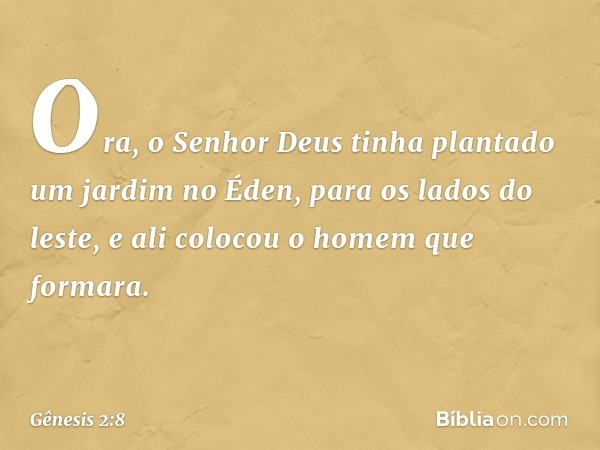 Ora, o Senhor Deus tinha plantado um jardim no Éden, para os lados do leste, e ali co­locou o homem que formara. -- Gênesis 2:8