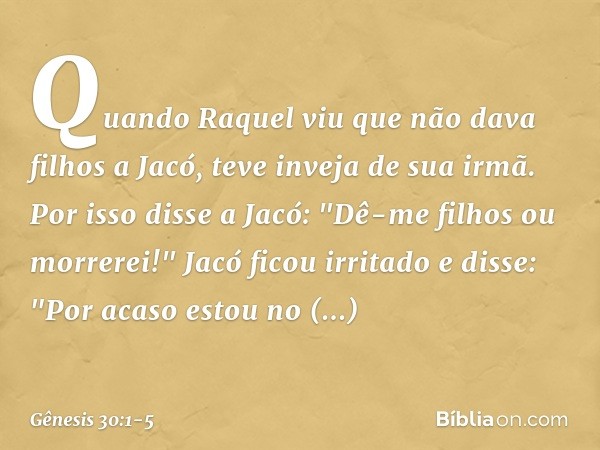 Quando Raquel viu que não dava filhos a Jacó, teve inveja de sua irmã. Por isso disse a Jacó: "Dê-me filhos ou morrerei!" Jacó ficou irritado e disse: "Por acas