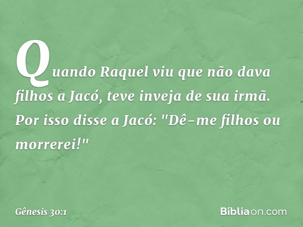 Quando Raquel viu que não dava filhos a Jacó, teve inveja de sua irmã. Por isso disse a Jacó: "Dê-me filhos ou morrerei!" -- Gênesis 30:1