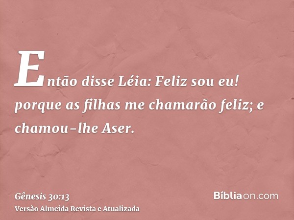 Então disse Léia: Feliz sou eu! porque as filhas me chamarão feliz; e chamou-lhe Aser.