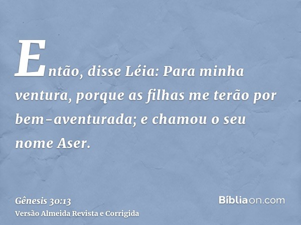 Então, disse Léia: Para minha ventura, porque as filhas me terão por bem-aventurada; e chamou o seu nome Aser.