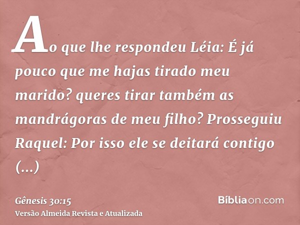 Ao que lhe respondeu Léia: É já pouco que me hajas tirado meu marido? queres tirar também as mandrágoras de meu filho? Prosseguiu Raquel: Por isso ele se deitar