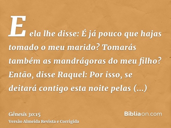E ela lhe disse: É já pouco que hajas tomado o meu marido? Tomarás também as mandrágoras do meu filho? Então, disse Raquel: Por isso, se deitará contigo esta no