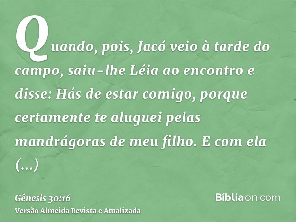 Quando, pois, Jacó veio à tarde do campo, saiu-lhe Léia ao encontro e disse: Hás de estar comigo, porque certamente te aluguei pelas mandrágoras de meu filho. E