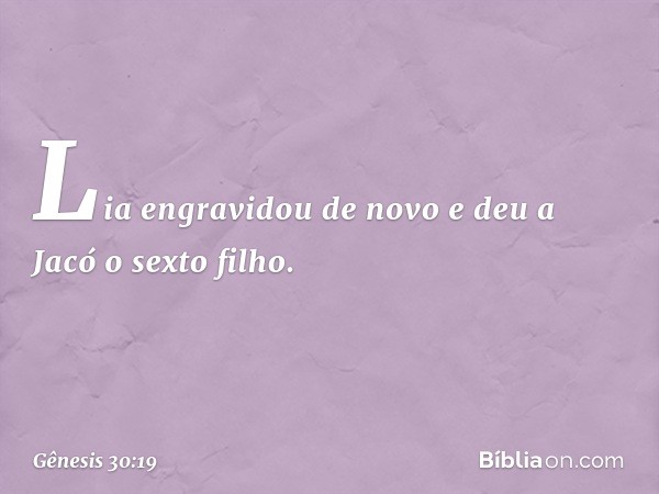 Lia engravidou de novo e deu a Jacó o sexto fi­lho. -- Gênesis 30:19