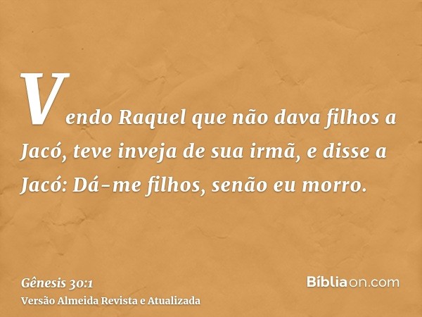 Vendo Raquel que não dava filhos a Jacó, teve inveja de sua irmã, e disse a Jacó: Dá-me filhos, senão eu morro.