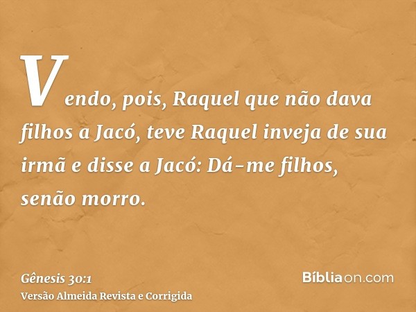 Vendo, pois, Raquel que não dava filhos a Jacó, teve Raquel inveja de sua irmã e disse a Jacó: Dá-me filhos, senão morro.
