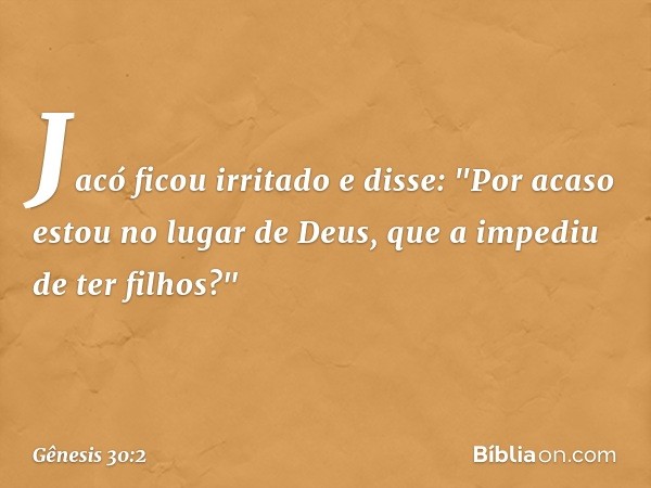 Jacó ficou irritado e disse: "Por acaso estou no lugar de Deus, que a impediu de ter fi­lhos?" -- Gênesis 30:2