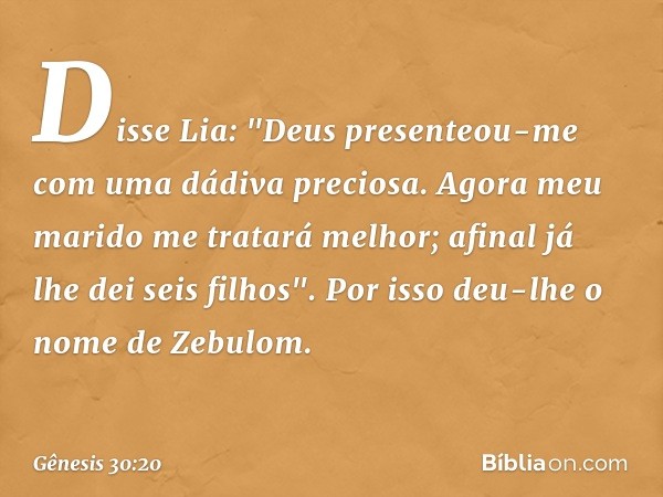 Disse Lia: "Deus presenteou-me com uma dá­diva preciosa. Agora meu marido me tratará melhor; afinal já lhe dei seis fi­lhos". Por isso deu-lhe o nome de Zebulom