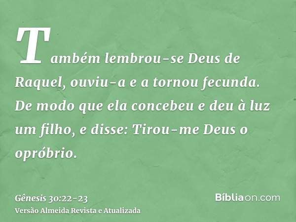 Também lembrou-se Deus de Raquel, ouviu-a e a tornou fecunda.De modo que ela concebeu e deu à luz um filho, e disse: Tirou-me Deus o opróbrio.