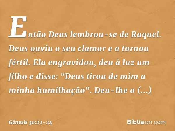 Então Deus lembrou-se de Raquel. Deus ouviu o seu clamor e a tornou fértil. Ela engravidou, deu à luz um filho e disse: "Deus tirou de mim a minha humilhação".