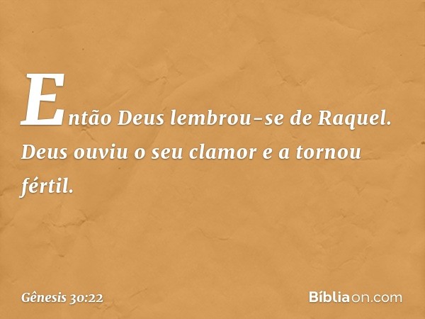 Então Deus lembrou-se de Raquel. Deus ouviu o seu clamor e a tornou fértil. -- Gênesis 30:22