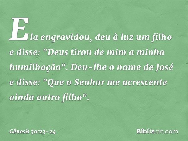 Ela engra­vidou, deu à luz um filho e disse: "Deus tirou de mim a minha humilhação". Deu-lhe o nome de José e disse: "Que o Senhor me a­crescen­te ainda outro f