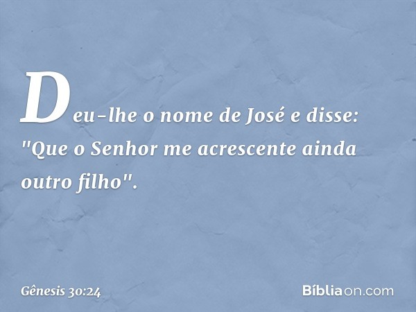 Deu-lhe o nome de José e disse: "Que o Senhor me a­crescen­te ainda outro filho". -- Gênesis 30:24