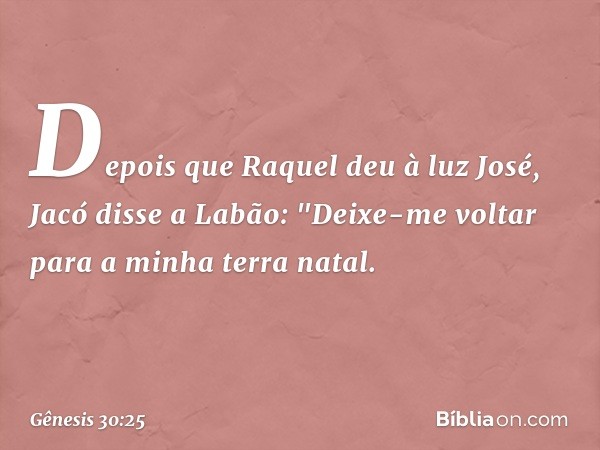 Depois que Raquel deu à luz José, Jacó disse a Labão: "Deixe-me voltar para a minha terra natal. -- Gênesis 30:25