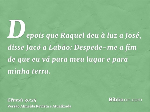 Depois que Raquel deu à luz a José, disse Jacó a Labão: Despede-me a fim de que eu vá para meu lugar e para minha terra.