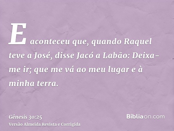 E aconteceu que, quando Raquel teve a José, disse Jacó a Labão: Deixa-me ir; que me vá ao meu lugar e à minha terra.