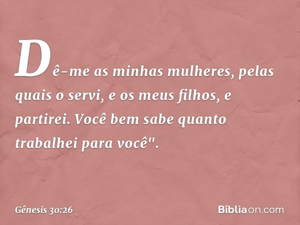 Dê-me as minhas mulheres, pelas quais o servi, e os meus filhos, e partirei. Você bem sabe quanto trabalhei para você". -- Gênesis 30:26