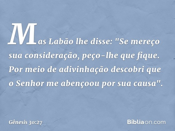 Mas Labão lhe disse: "Se mereço sua consideração, peço-lhe que fique. Por meio de adivinhação descobri que o Senhor me abenço­ou por sua causa". -- Gênesis 30:2