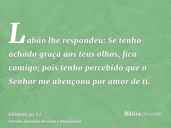 Labão lhe respondeu: Se tenho achado graça aos teus olhos, fica comigo; pois tenho percebido que o Senhor me abençoou por amor de ti.