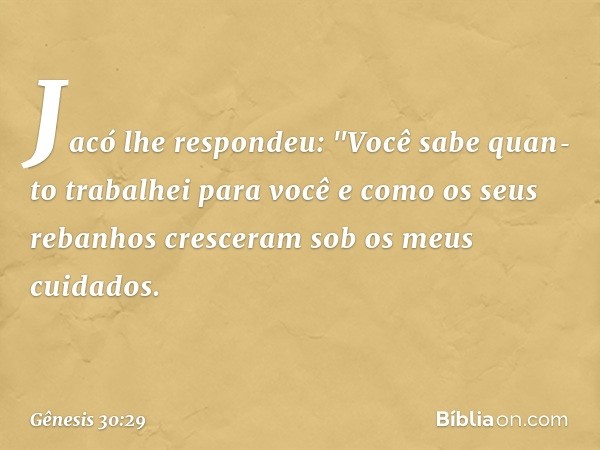 Jacó lhe respondeu: "Você sabe quan­to trabalhei para você e como os seus rebanhos cresceram sob os meus cuidados. -- Gênesis 30:29