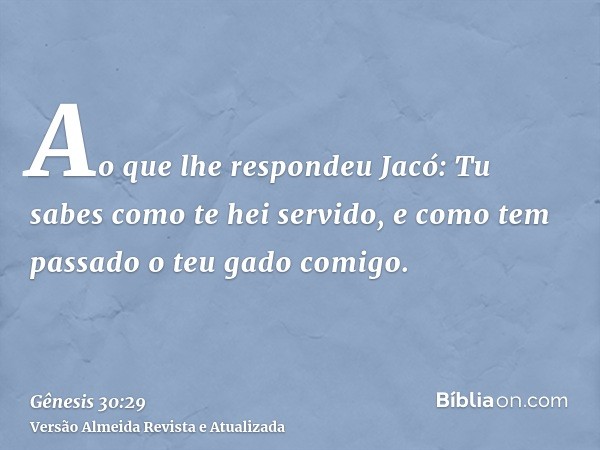 Ao que lhe respondeu Jacó: Tu sabes como te hei servido, e como tem passado o teu gado comigo.