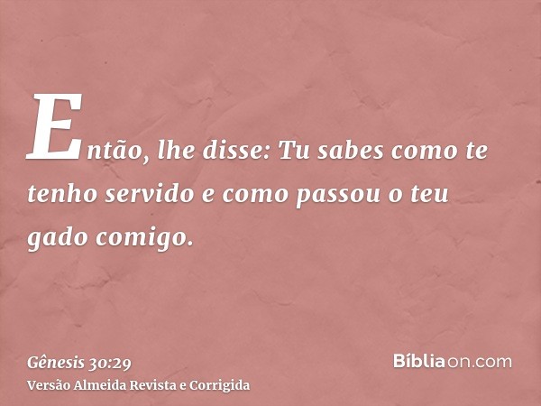 Então, lhe disse: Tu sabes como te tenho servido e como passou o teu gado comigo.