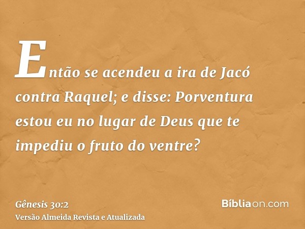 Então se acendeu a ira de Jacó contra Raquel; e disse: Porventura estou eu no lugar de Deus que te impediu o fruto do ventre?